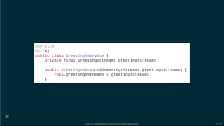 @Service
@Slf4j
public class GreetingsService {
private final GreetingsStreams greetingsStreams;
public GreetingsService(GreetingsStreams greetingsStreams) {
this.greetingsStreams = greetingsStreams;
}
[ GitPitch @ github/davidkiss/spring-cloud-streams-kafka-demo ]

41 / 60
 