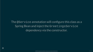 The @Service annotation will con gure this class as a
Spring Bean and inject the GreetingsService
dependency via the constructor.
[ GitPitch @ github/davidkiss/spring-cloud-streams-kafka-demo ]

43 / 60
 