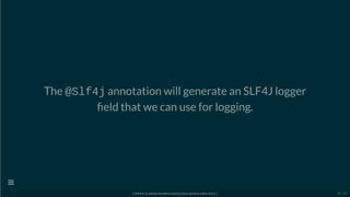 The @Slf4j annotation will generate an SLF4J logger
eld that we can use for logging.
[ GitPitch @ github/davidkiss/spring-cloud-streams-kafka-demo ]

44 / 60
 