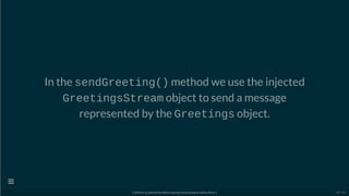 In the sendGreeting() method we use the injected
GreetingsStream object to send a message
represented by the Greetings object.
[ GitPitch @ github/davidkiss/spring-cloud-streams-kafka-demo ]

45 / 60
 