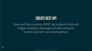 CREATE REST API
Now we'll be creating a REST api endpoint that will
trigger sending a message to Kafka using the
GreetingsService Spring Bean:
[ GitPitch @ github/davidkiss/spring-cloud-streams-kafka-demo ]

46 / 60
 