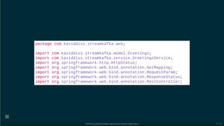 package com.kaviddiss.streamkafka.web;
import com.kaviddiss.streamkafka.model.Greetings;
import com.kaviddiss.streamkafka.service.GreetingsService;
import org.springframework.http.HttpStatus;
import org.springframework.web.bind.annotation.GetMapping;
import org.springframework.web.bind.annotation.RequestParam;
import org.springframework.web.bind.annotation.ResponseStatus;
import org.springframework.web.bind.annotation.RestController;
[ GitPitch @ github/davidkiss/spring-cloud-streams-kafka-demo ]

47 / 60
 