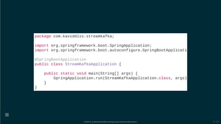 package com.kaviddiss.streamkafka;
import org.springframework.boot.SpringApplication;
import org.springframework.boot.autoconfigure.SpringBootApplicati
@SpringBootApplication
public class StreamKafkaApplication {
public static void main(String[] args) {
SpringApplication.run(StreamKafkaApplication.class, args)
}
}
[ GitPitch @ github/davidkiss/spring-cloud-streams-kafka-demo ]

57 / 60
 