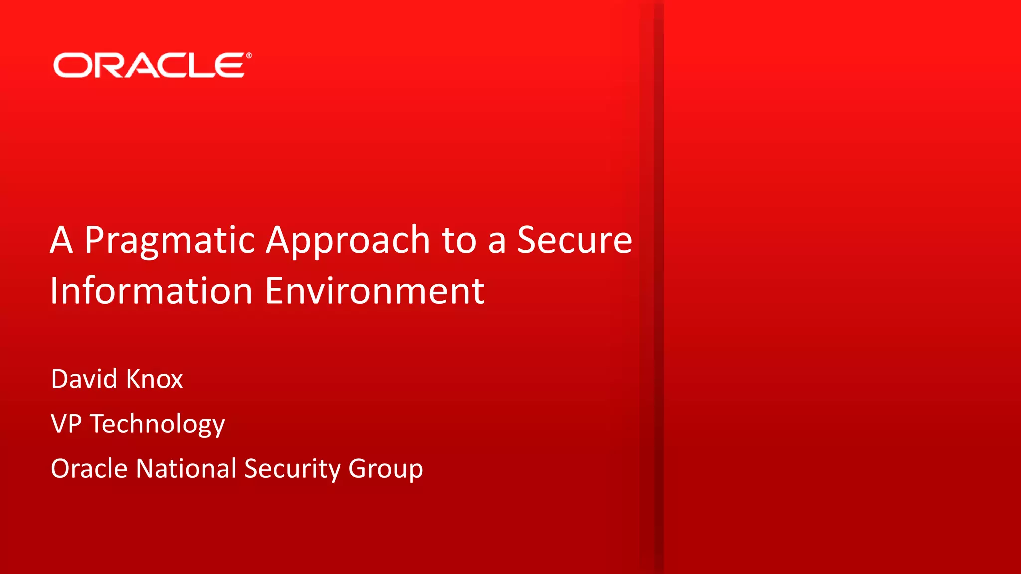 A Pragmatic Approach to a Secure 
Information Environment 
David Knox 
VP Technology 
Oracle National Security Group 
 
