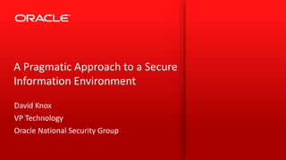 A Pragmatic Approach to a Secure 
Information Environment 
David Knox 
VP Technology 
Oracle National Security Group 
 