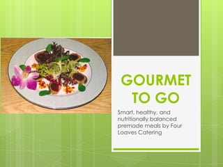 GOURMET
 TO GO
Smart, healthy, and
nutritionally balanced
premade meals by Four
Loaves Catering
 