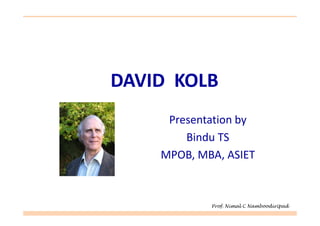 DAVID KOLB
Presentation byPresentation by
Bindu TS
MPOB, MBA, ASIET
Prof. Nimal C Namboodiripad
 