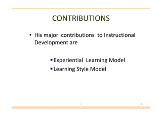 CONTRIBUTIONS
• His major contributions to Instructional
Development are
Experiential Learning ModelExperiential Learning Model
Learning Style Model
1 4
 