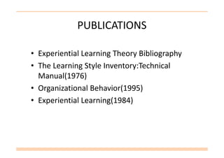 PUBLICATIONS
• Experiential Learning Theory Bibliography
• The Learning Style Inventory:Technical
Manual(1976)Manual(1976)
• Organizational Behavior(1995)
• Experiential Learning(1984)
 