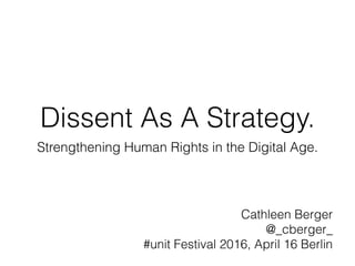 Dissent As A Strategy.
Strengthening Human Rights in the Digital Age.
Cathleen Berger
@_cberger_
#unit Festival 2016, April 16 Berlin
 