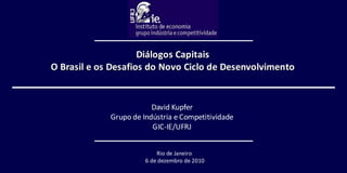 David Kupfer Grupo de Indústria e Competitividade GIC-IE/UFRJ Diálogos Capitais O  Brasil e os Desafios do Novo Ciclo de Desenvolvimento   Rio de Janeiro  6 de dezembro de 2010 