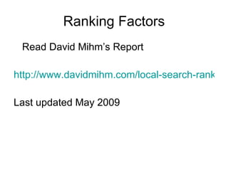 Ranking Factors Read David Mihm’s Report http://www.davidmihm.com/local-search-ranking-factors.shtml Last updated May 2009 