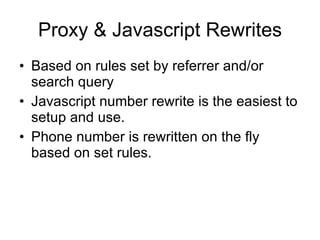 Proxy & Javascript Rewrites Based on rules set by referrer and/or search query Javascript number rewrite is the easiest to setup and use. Phone number is rewritten on the fly based on set rules. 