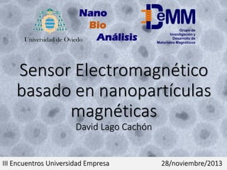 Nano
Bio
Análisis
Universidad de Oviedo

Sensor Electromagnético
basado en nanopartículas
magnéticas
David Lago Cachón

III Encuentros Universidad Empresa

28/noviembre/2013

 