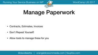 @davidlaietta | orangeblossommedia.com | ﬁxupfox.com
WordCamp US 2017Running Your Service Business on WP
• Contracts, Estimates, Invoices

• Don’t Repeat Yourself!

• Allow tools to manage these for you
Manage Paperwork
 
