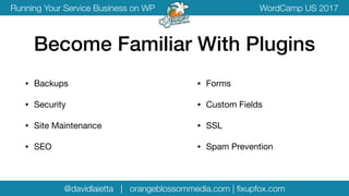 @davidlaietta | orangeblossommedia.com | ﬁxupfox.com
WordCamp US 2017Running Your Service Business on WP
• Backups

• Security

• Site Maintenance

• SEO
Become Familiar With Plugins
• Forms

• Custom Fields

• SSL

• Spam Prevention
 