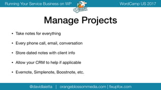 @davidlaietta | orangeblossommedia.com | ﬁxupfox.com
WordCamp US 2017Running Your Service Business on WP
• Take notes for everything

• Every phone call, email, conversation

• Store dated notes with client info

• Allow your CRM to help if applicable

• Evernote, Simplenote, Boostnote, etc.
Manage Projects
 