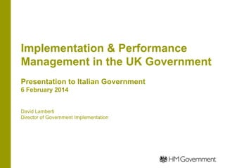 Implementation & Performance
Management in the UK Government
Presentation to Italian Government
6 February 2014

David Lamberti
Director of Government Implementation

 