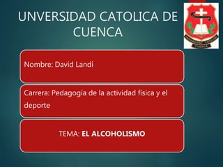 UNVERSIDAD CATOLICA DE
CUENCA
Nombre: David Landi
Carrera: Pedagogía de la actividad física y el
deporte
TEMA: EL ALCOHOLISMO
 