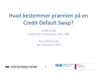 Hvad bestemmer præmien på en 
Credit Default Swap? 
David Lando 
Institut for Finansiering, FRIC, CBS 
Finansforbundet 
26. november, 2014 
1 
 