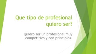 Que tipo de profesional
quiero ser?
Quiero ser un profesional muy
competitivo y con principios.