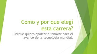 Como y por que elegí
esta carrera?
Porque quiero aportar e innovar para el
avance de la tecnología mundial.