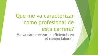 Que me va caracterizar
como profesional de
esta carrera?
Me va caracterizar la eficiencia en
el campo laboral.