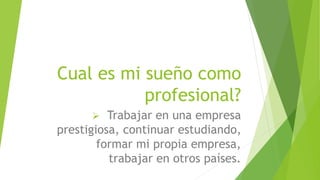 Cual es mi sueño como
profesional?
Trabajar en una empresa
prestigiosa, continuar estudiando,
formar mi propia empresa,
trabajar en otros países.