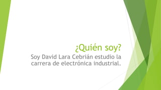 ¿Quién soy?
Soy David Lara Cebrián estudio la
carrera de electrónica industrial.
 