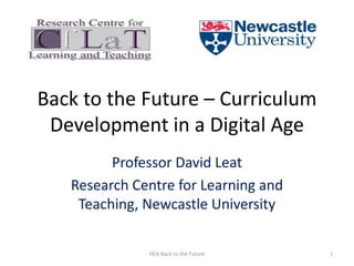 Back to the Future – Curriculum
Development in a Digital Age
Professor David Leat
Research Centre for Learning and
Teaching, Newcastle University
HEA Back to the Future 1
 