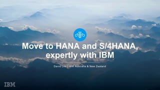 Move to HANA and S/4HANA,
expertly with IBM
David Lee | IBM Australia & New Zealand
 