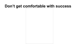 Don’t get comfortable with success
 
