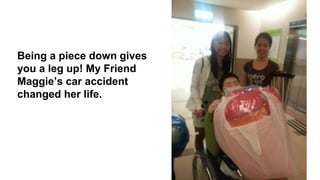 Being a piece down gives
you a leg up! My Friend
Maggie’s car accident
changed her life.
 