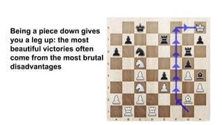 Being a piece down gives
you a leg up: the most
beautiful victories often
come from the most brutal
disadvantages
 