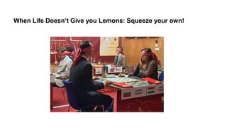 When Life Doesn’t Give you Lemons: Squeeze your own!
 