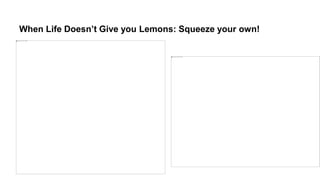 When Life Doesn’t Give you Lemons: Squeeze your own!
 