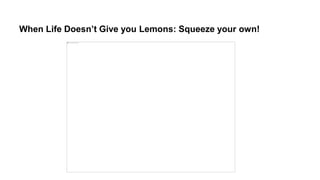 When Life Doesn’t Give you Lemons: Squeeze your own!
 