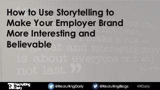 #RDaily@RecruitingDaily @RecruitingBlogs@RecruitingDaily @RecruitingBlogs
How to Use Storytelling to
Make Your Employer Brand
More Interesting and
Believable
 