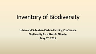Inventory of Biodiversity
Urban and Suburban Carbon Farming Conference
Biodiversity for a Livable Climate,
May 3rd, 2015
 