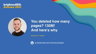 You deleted how many
pages? 130M!
And here’s why
David Lewis | Trainline
SLIDESHARE.NET/DAVIDLEWIS93
 