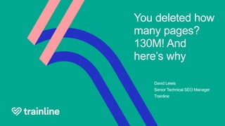 You deleted how
many pages?
130M! And
here’s why
David Lewis
Senior Technical SEO Manager
Trainline
 