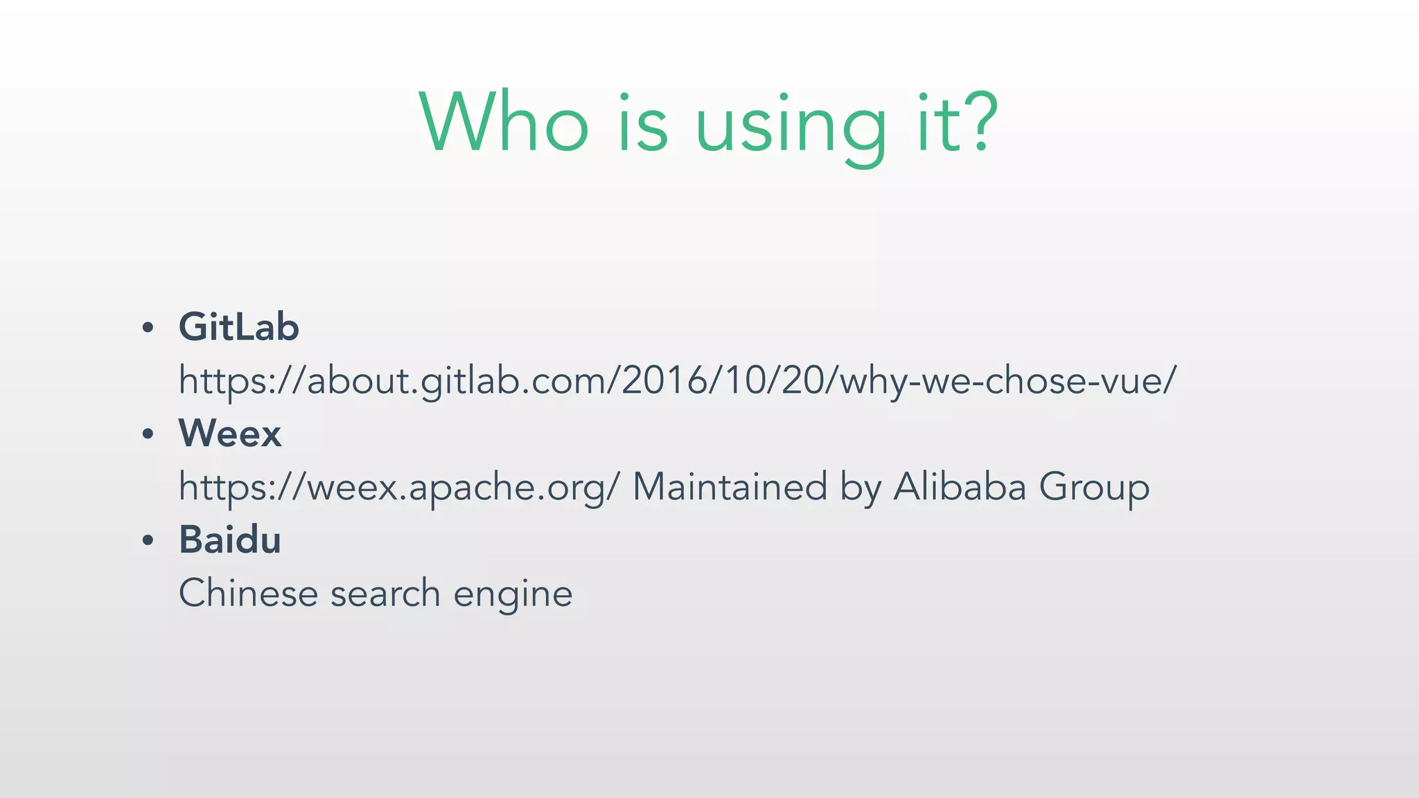 Who is using it?
• GitLab  
https://about.gitlab.com/2016/10/20/why-we-chose-vue/
• Weex  
https://weex.apache.org/ Maintained by Alibaba Group
• Baidu 
Chinese search engine
 
