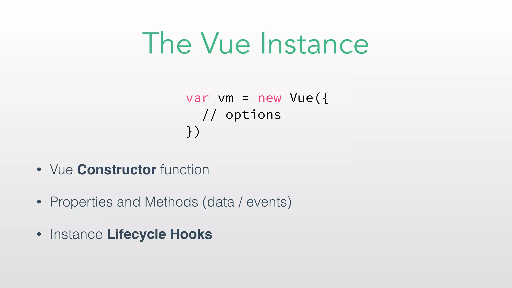 The Vue Instance
• Vue Constructor function
• Properties and Methods (data / events)
• Instance Lifecycle Hooks
var vm = new Vue({
// options
})
 