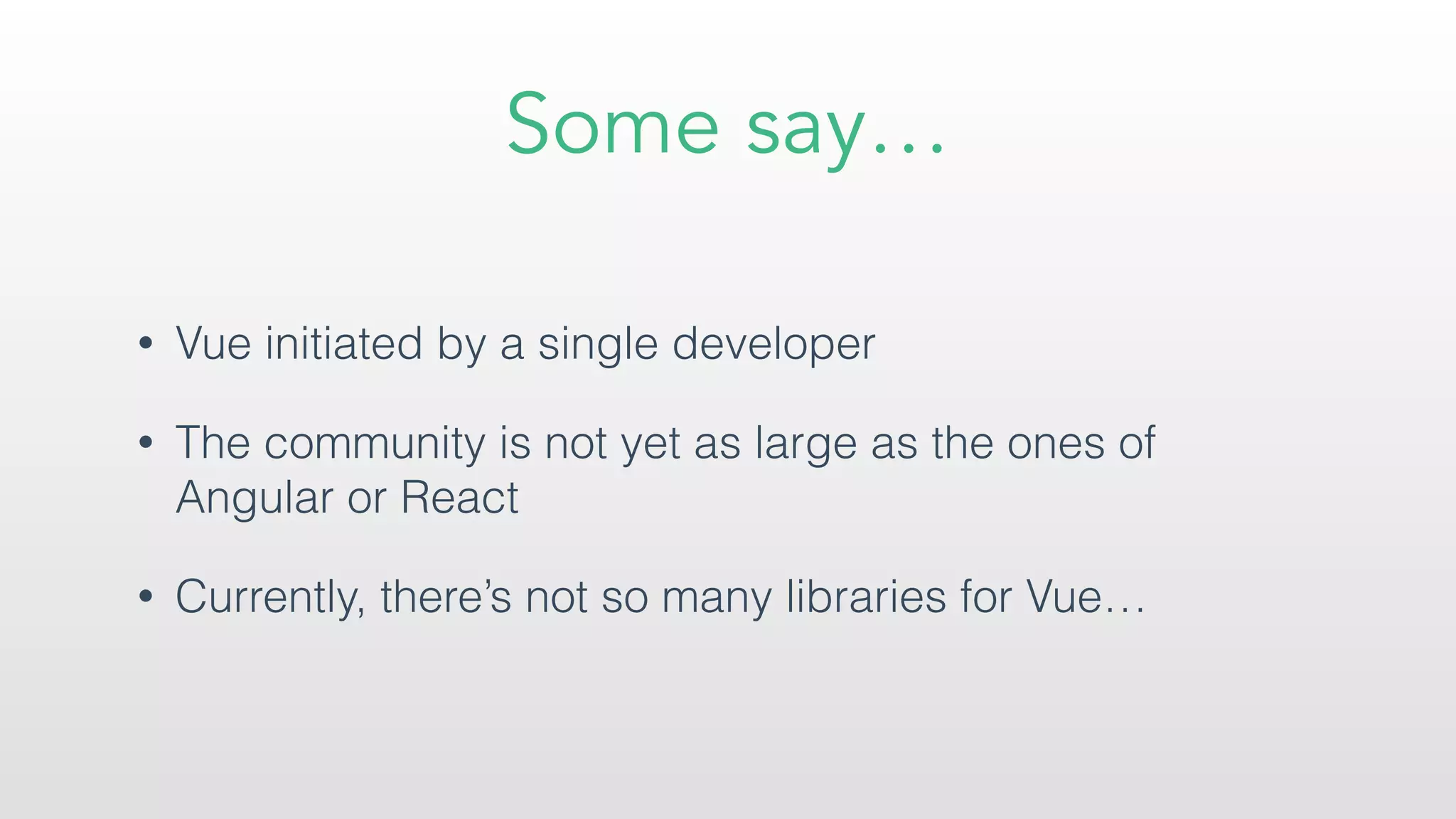 Some say…
• Vue initiated by a single developer
• The community is not yet as large as the ones of
Angular or React
• Currently, there’s not so many libraries for Vue…
 