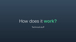 How does it work?
Technical stuff
 