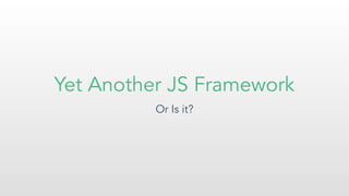 Yet Another JS Framework
Or Is it?
 