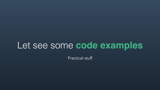 Let see some code examples
Practical stuff
 