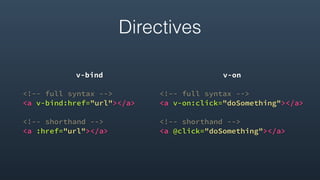 Directives
v-bind
<!-- full syntax -->
<a v-bind:href="url"></a>
<!-- shorthand -->
<a :href="url"></a> 
v-on
<!-- full syntax -->
<a v-on:click="doSomething"></a>
<!-- shorthand -->
<a @click="doSomething"></a>
 