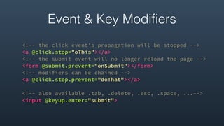 <!-- the click event's propagation will be stopped -->
<a @click.stop="oThis"></a>
<!-- the submit event will no longer reload the page -->
<form @submit.prevent="onSubmit"></form>
<!-- modifiers can be chained -->
<a @click.stop.prevent="doThat"></a>
<!-- also available .tab, .delete, .esc, .space, ...-->
<input @keyup.enter="submit">
Event & Key Modiﬁers
 