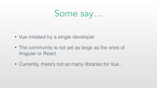 Some say…
• Vue initiated by a single developer
• The community is not yet as large as the ones of
Angular or React
• Currently, there’s not so many libraries for Vue…
 